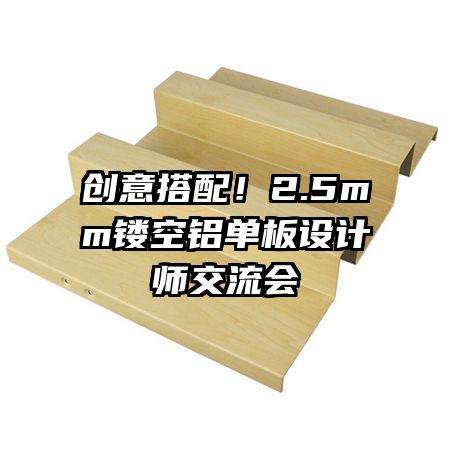 创意搭配！2.5mm镂空铝单板设计师交流会