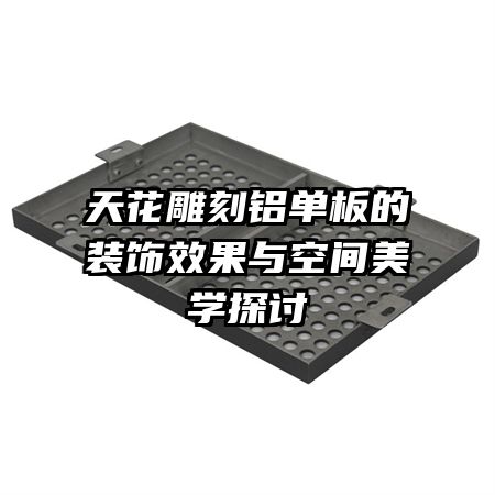 天花雕刻铝单板的装饰效果与空间美学探讨