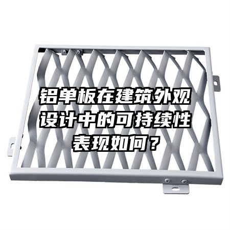 铝单板在建筑外观设计中的可持续性表现如何？