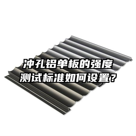 冲孔铝单板的强度测试标准如何设置？
