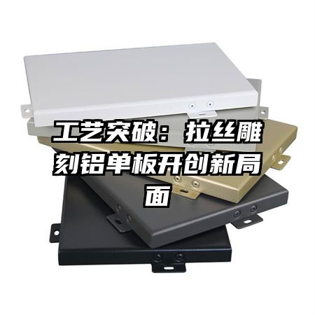 工艺突破：拉丝雕刻铝单板开创新局面