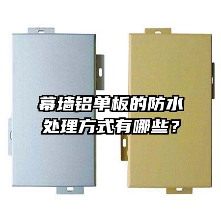 幕墙铝单板的防水处理方式有哪些？