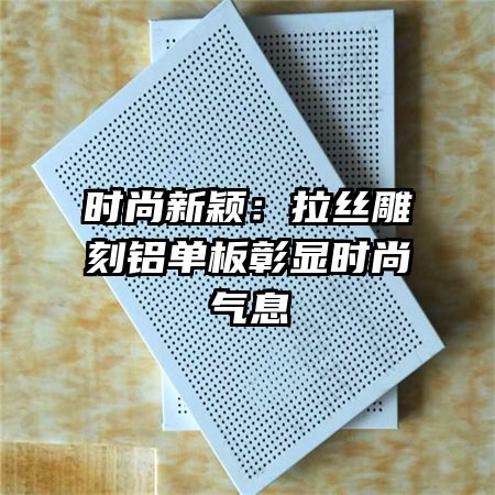 时尚新颖：拉丝雕刻铝单板彰显时尚气息