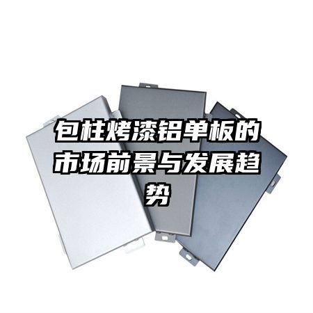 包柱烤漆铝单板的市场前景与发展趋势