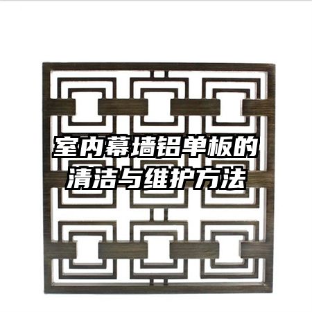 室内幕墙铝单板的清洁与维护方法