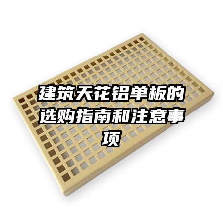 建筑天花铝单板的选购指南和注意事项
