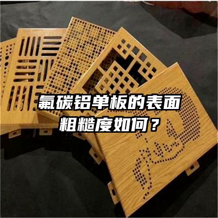 氟碳铝单板的表面粗糙度如何？