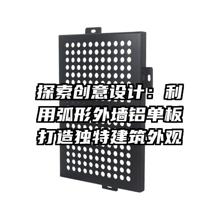 探索创意设计：利用弧形外墙铝单板打造独特建筑外观