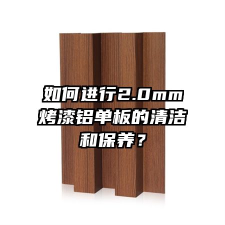 如何进行2.0mm烤漆铝单板的清洁和保养？