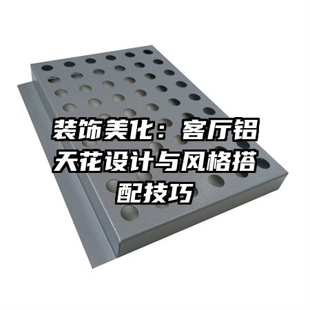 装饰美化：客厅铝天花设计与风格搭配技巧