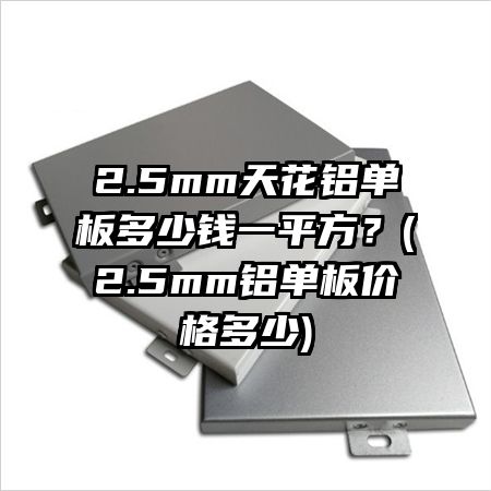 2.5mm天花铝单板多少钱一平方？(2.5mm铝单板价格多少)